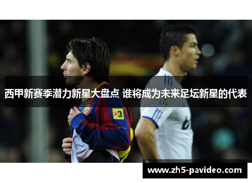 西甲新赛季潜力新星大盘点 谁将成为未来足坛新星的代表