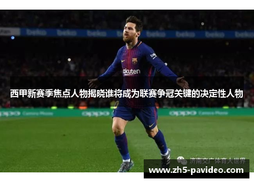 西甲新赛季焦点人物揭晓谁将成为联赛争冠关键的决定性人物