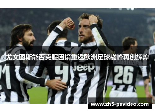 尤文图斯能否克服困境重返欧洲足球巅峰再创辉煌