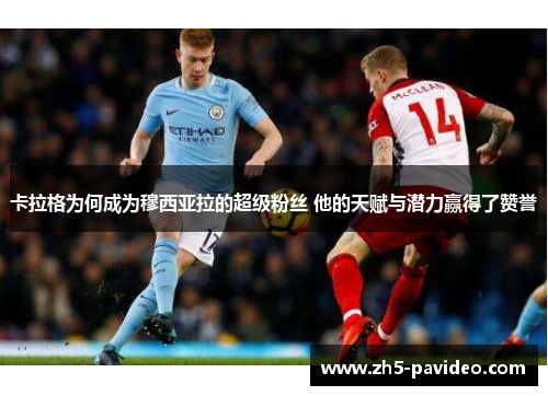 卡拉格为何成为穆西亚拉的超级粉丝 他的天赋与潜力赢得了赞誉