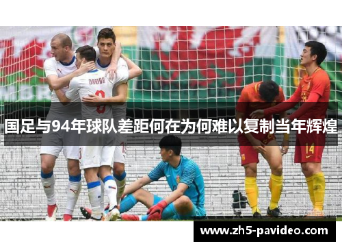 国足与94年球队差距何在为何难以复制当年辉煌