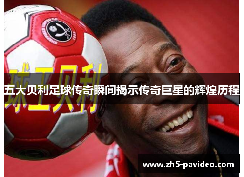 五大贝利足球传奇瞬间揭示传奇巨星的辉煌历程