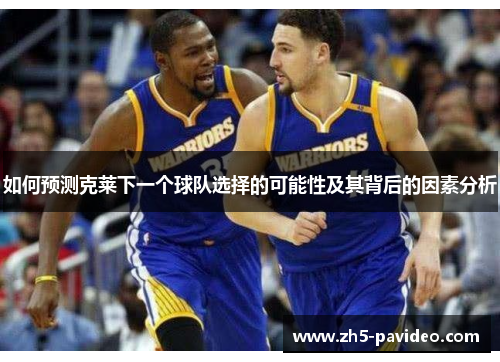 如何预测克莱下一个球队选择的可能性及其背后的因素分析