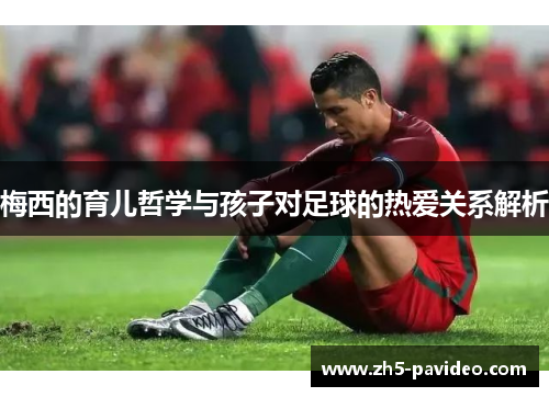 梅西的育儿哲学与孩子对足球的热爱关系解析
