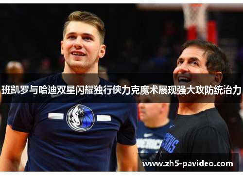 班凯罗与哈迪双星闪耀独行侠力克魔术展现强大攻防统治力