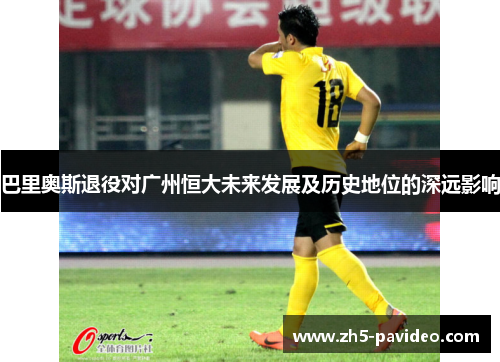 巴里奥斯退役对广州恒大未来发展及历史地位的深远影响