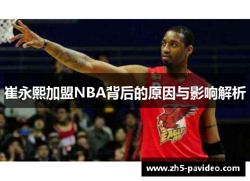 崔永熙加盟NBA背后的原因与影响解析