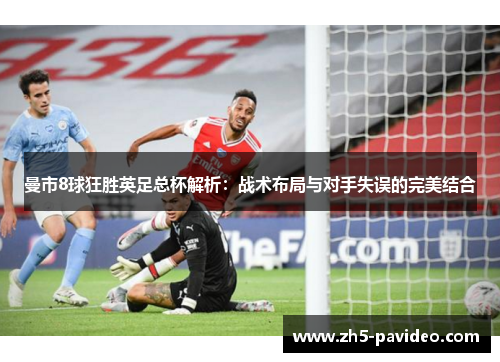 曼市8球狂胜英足总杯解析：战术布局与对手失误的完美结合