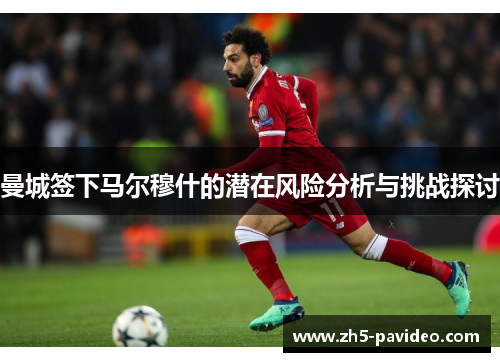 曼城签下马尔穆什的潜在风险分析与挑战探讨