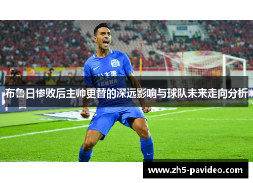 布鲁日惨败后主帅更替的深远影响与球队未来走向分析