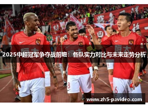 2025中超冠军争夺战前瞻：各队实力对比与未来走势分析
