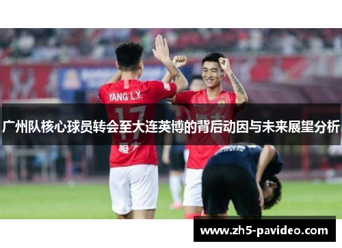 广州队核心球员转会至大连英博的背后动因与未来展望分析