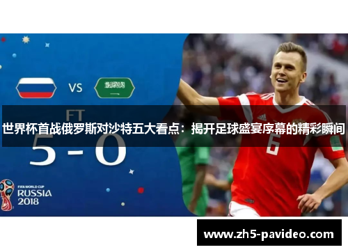 世界杯首战俄罗斯对沙特五大看点：揭开足球盛宴序幕的精彩瞬间