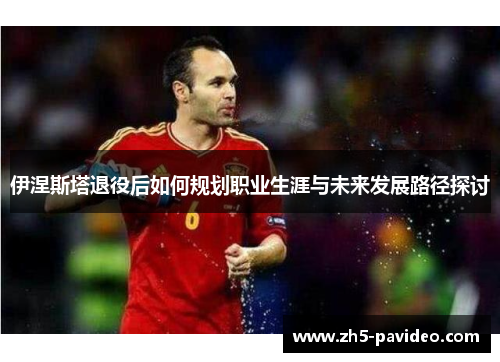 伊涅斯塔退役后如何规划职业生涯与未来发展路径探讨