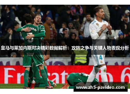 皇马与莱加内斯对决精彩数据解析：攻防之争与关键人物表现分析