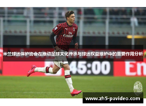 米兰球迷保护协会在推动足球文化传承与球迷权益维护中的重要作用分析