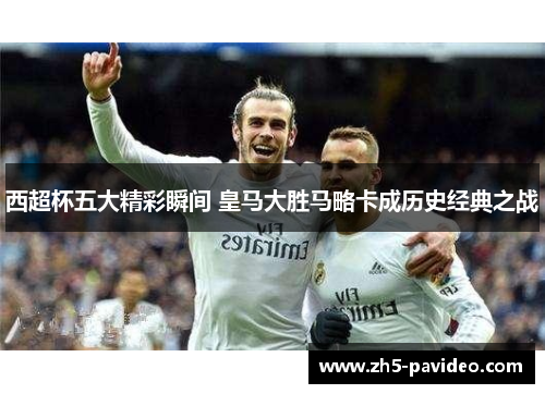西超杯五大精彩瞬间 皇马大胜马略卡成历史经典之战