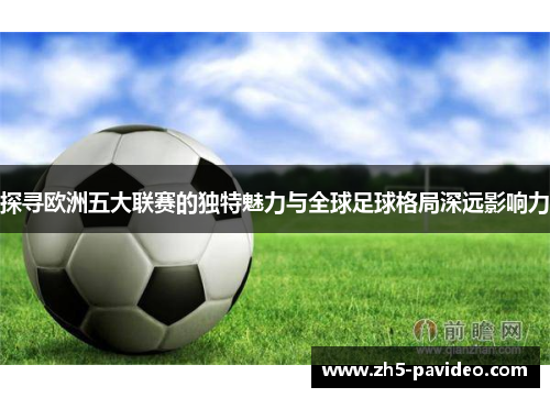 探寻欧洲五大联赛的独特魅力与全球足球格局深远影响力