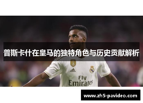 普斯卡什在皇马的独特角色与历史贡献解析