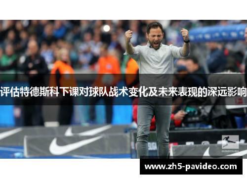 评估特德斯科下课对球队战术变化及未来表现的深远影响