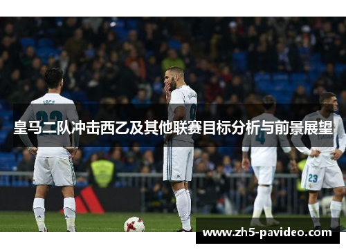 皇马二队冲击西乙及其他联赛目标分析与前景展望