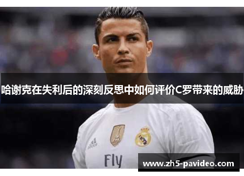 哈谢克在失利后的深刻反思中如何评价C罗带来的威胁