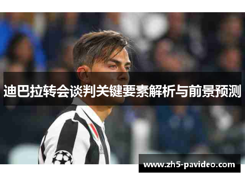 迪巴拉转会谈判关键要素解析与前景预测