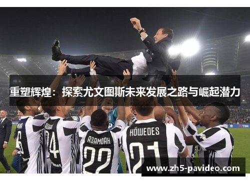 重塑辉煌：探索尤文图斯未来发展之路与崛起潜力