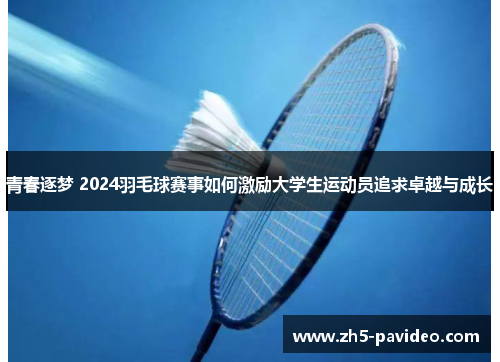 青春逐梦 2024羽毛球赛事如何激励大学生运动员追求卓越与成长