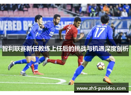 智利联赛新任教练上任后的挑战与机遇深度剖析