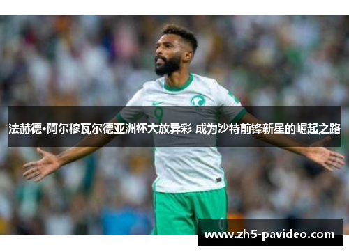 法赫德·阿尔穆瓦尔德亚洲杯大放异彩 成为沙特前锋新星的崛起之路