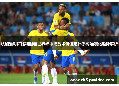 从加维对阵比利时看世界杯中场战术价值与体系影响演化趋势解析