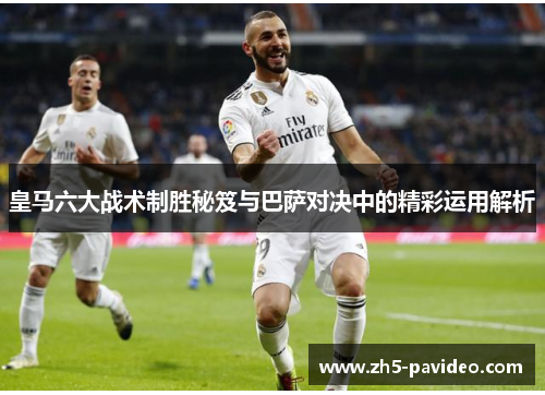 皇马六大战术制胜秘笈与巴萨对决中的精彩运用解析