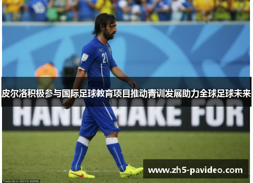 皮尔洛积极参与国际足球教育项目推动青训发展助力全球足球未来