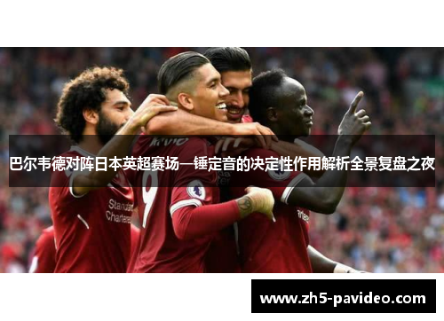 巴尔韦德对阵日本英超赛场一锤定音的决定性作用解析全景复盘之夜