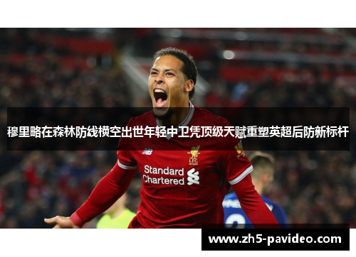 穆里略在森林防线横空出世年轻中卫凭顶级天赋重塑英超后防新标杆