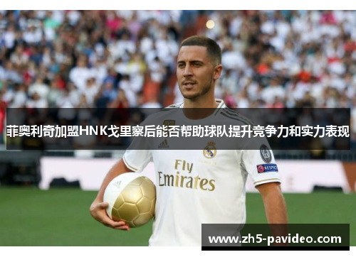 菲奥利奇加盟HNK戈里察后能否帮助球队提升竞争力和实力表现