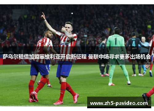 萨乌尔租借加盟塞维利亚开启新征程 曼联中场寻求更多出场机会